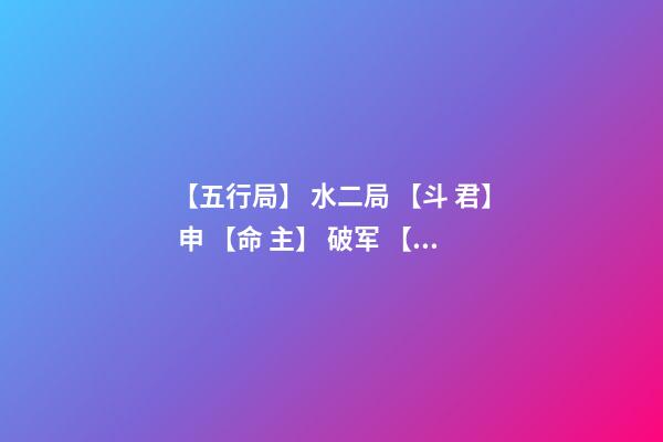 【五行局】 水二局 【斗 君】 申 【命 主】 破军 【身 主】 文昌 请高人看命 该生辰是为 水二局的 阴男命人。什么意思-第1张-观点-玄机派